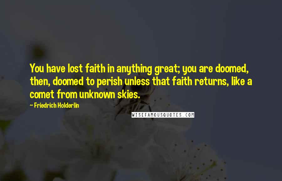 Friedrich Holderlin Quotes: You have lost faith in anything great; you are doomed, then, doomed to perish unless that faith returns, like a comet from unknown skies.