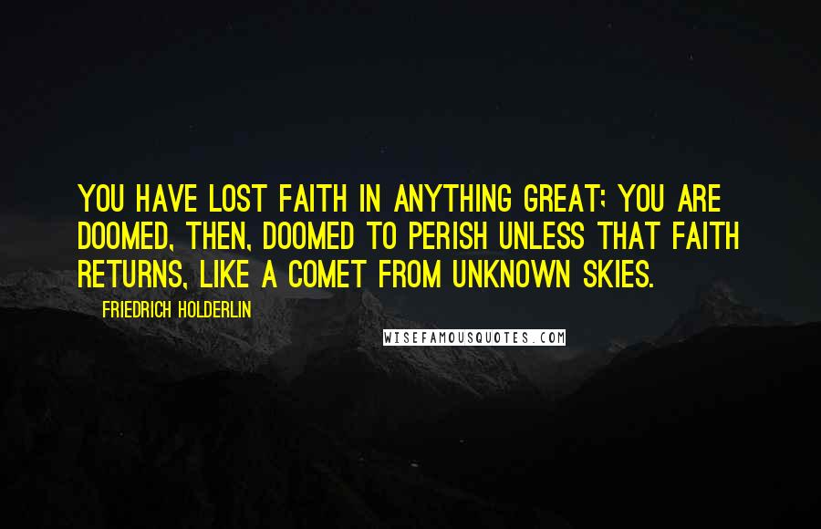 Friedrich Holderlin Quotes: You have lost faith in anything great; you are doomed, then, doomed to perish unless that faith returns, like a comet from unknown skies.