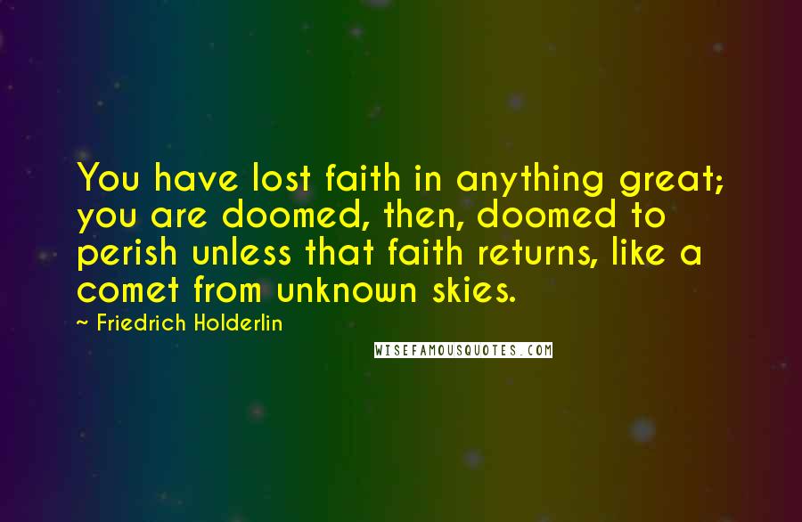 Friedrich Holderlin Quotes: You have lost faith in anything great; you are doomed, then, doomed to perish unless that faith returns, like a comet from unknown skies.