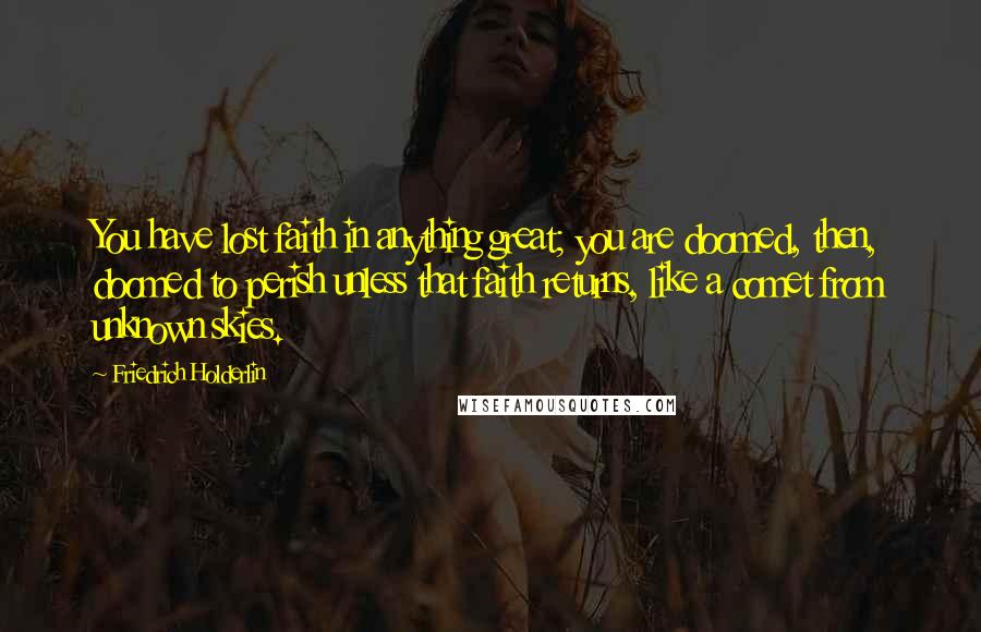 Friedrich Holderlin Quotes: You have lost faith in anything great; you are doomed, then, doomed to perish unless that faith returns, like a comet from unknown skies.