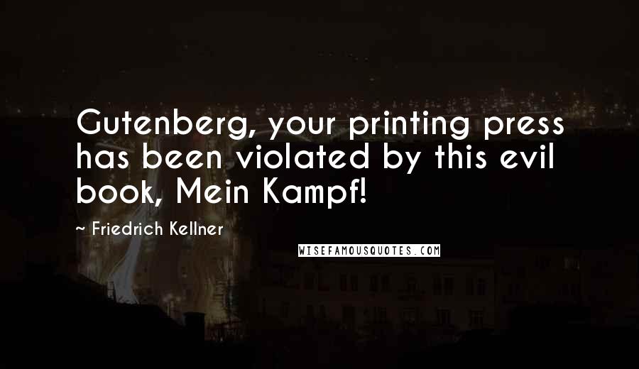 Friedrich Kellner Quotes: Gutenberg, your printing press has been violated by this evil book, Mein Kampf!