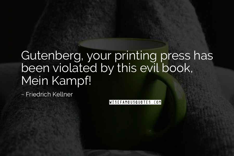 Friedrich Kellner Quotes: Gutenberg, your printing press has been violated by this evil book, Mein Kampf!