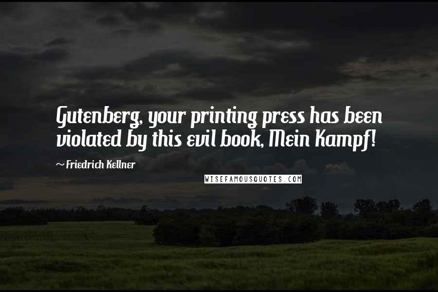 Friedrich Kellner Quotes: Gutenberg, your printing press has been violated by this evil book, Mein Kampf!