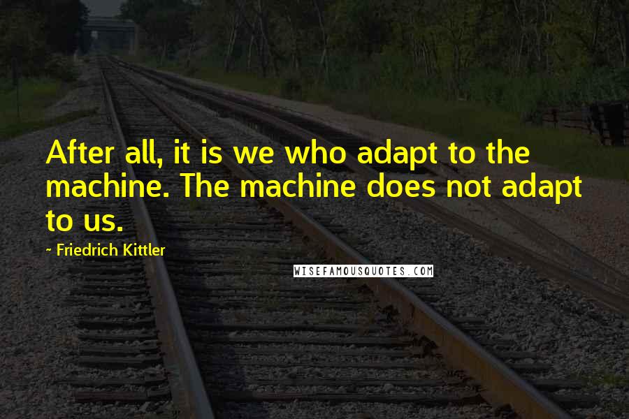 Friedrich Kittler Quotes: After all, it is we who adapt to the machine. The machine does not adapt to us.