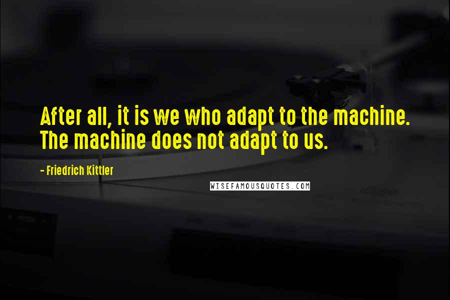 Friedrich Kittler Quotes: After all, it is we who adapt to the machine. The machine does not adapt to us.