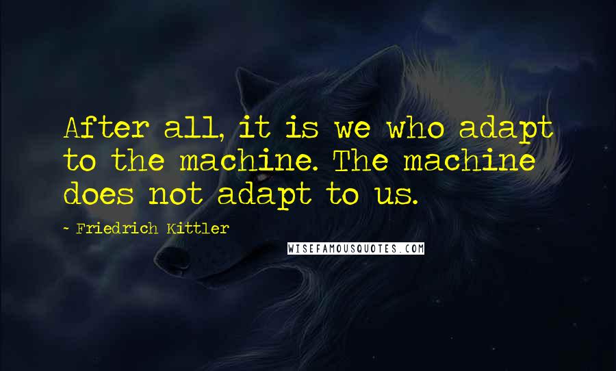 Friedrich Kittler Quotes: After all, it is we who adapt to the machine. The machine does not adapt to us.