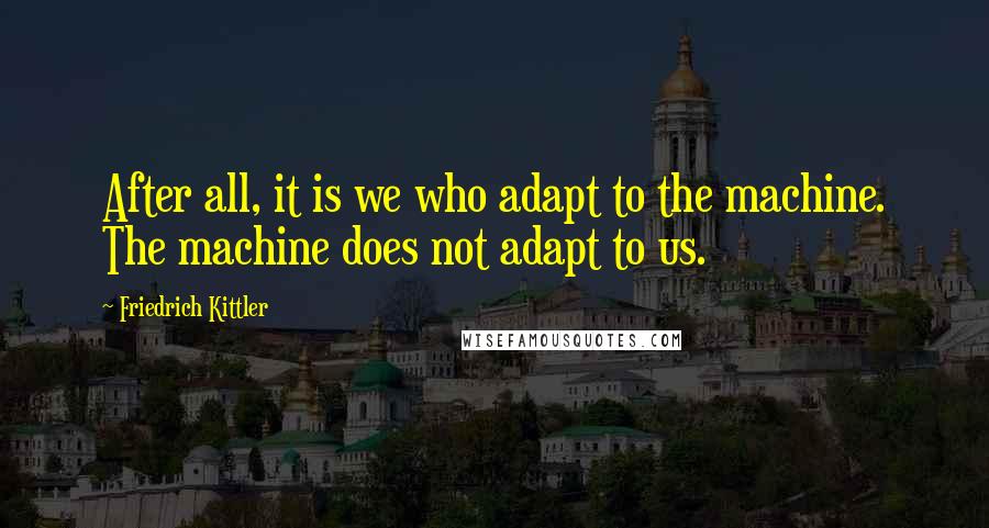 Friedrich Kittler Quotes: After all, it is we who adapt to the machine. The machine does not adapt to us.