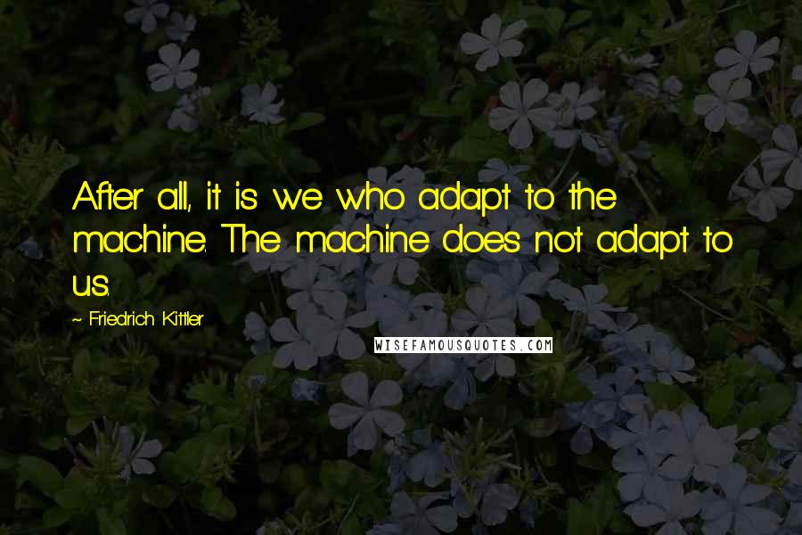 Friedrich Kittler Quotes: After all, it is we who adapt to the machine. The machine does not adapt to us.