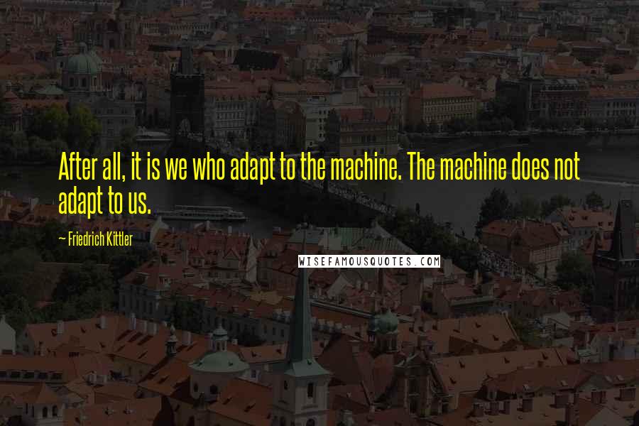 Friedrich Kittler Quotes: After all, it is we who adapt to the machine. The machine does not adapt to us.