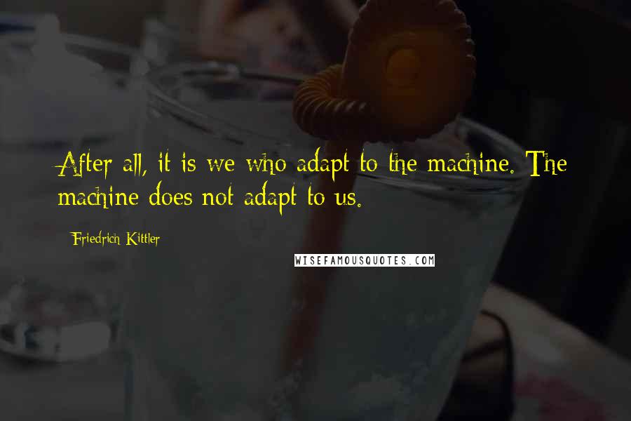 Friedrich Kittler Quotes: After all, it is we who adapt to the machine. The machine does not adapt to us.