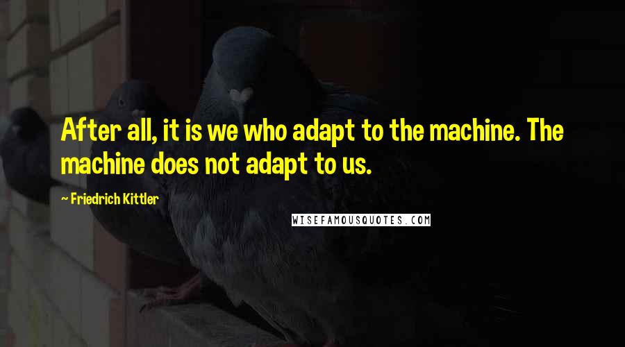 Friedrich Kittler Quotes: After all, it is we who adapt to the machine. The machine does not adapt to us.