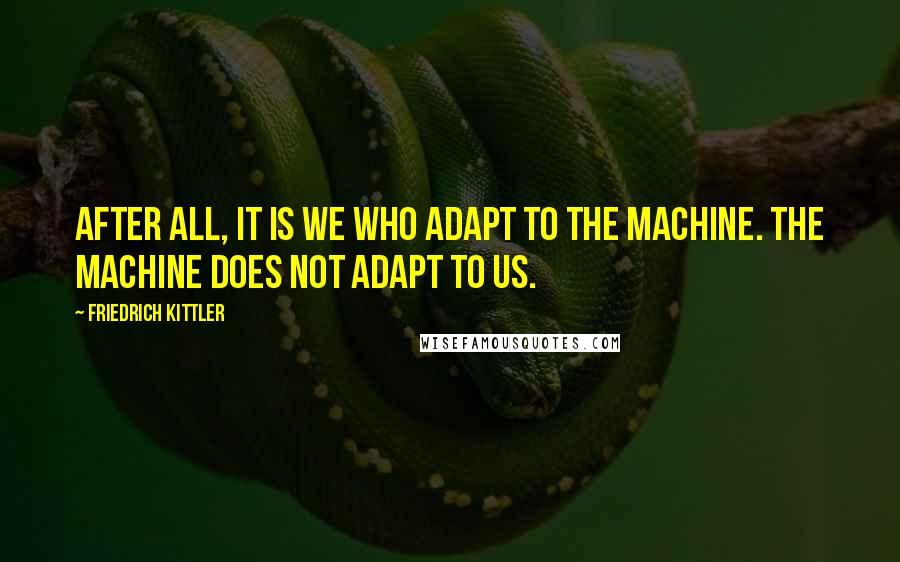 Friedrich Kittler Quotes: After all, it is we who adapt to the machine. The machine does not adapt to us.