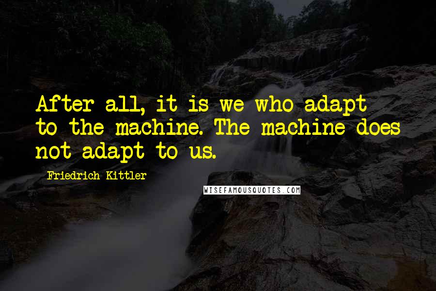 Friedrich Kittler Quotes: After all, it is we who adapt to the machine. The machine does not adapt to us.