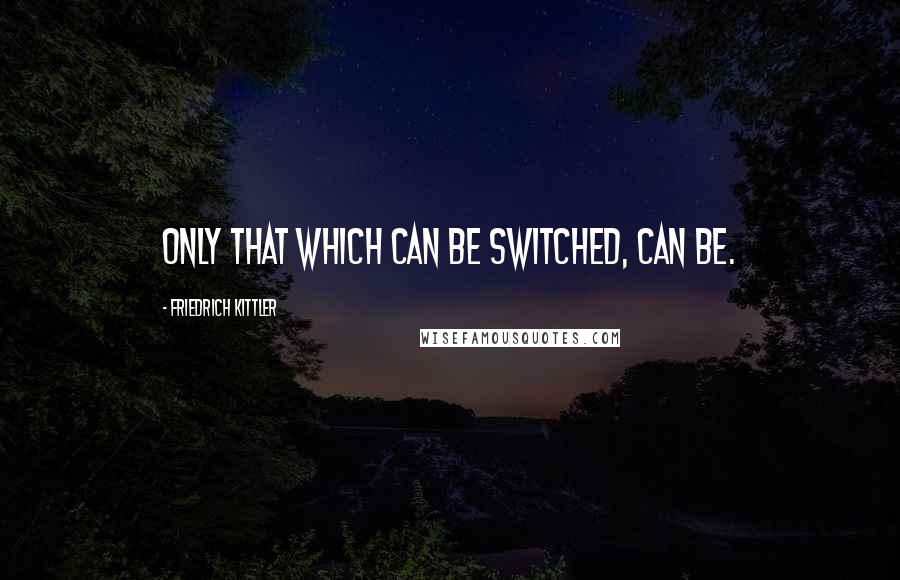 Friedrich Kittler Quotes: Only that which can be switched, can be.