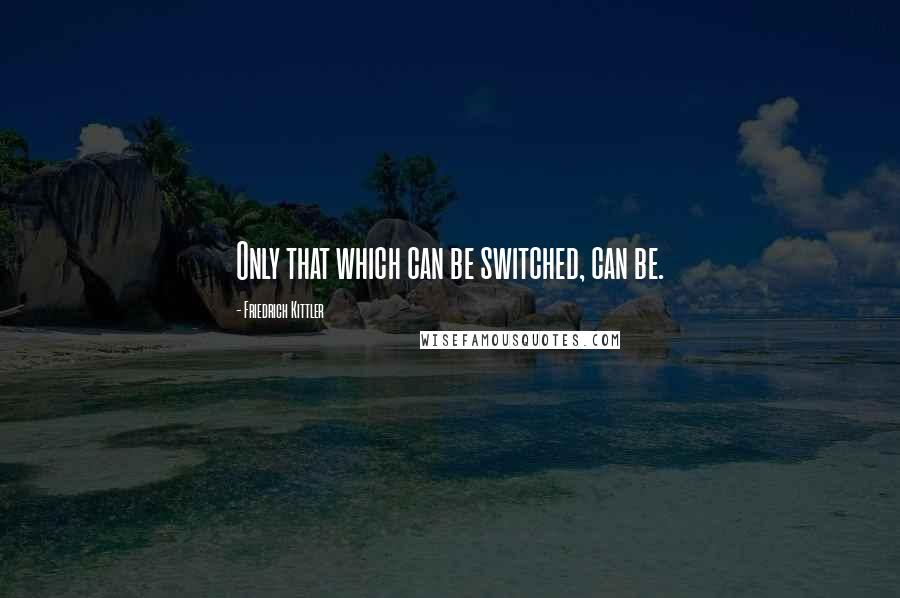 Friedrich Kittler Quotes: Only that which can be switched, can be.