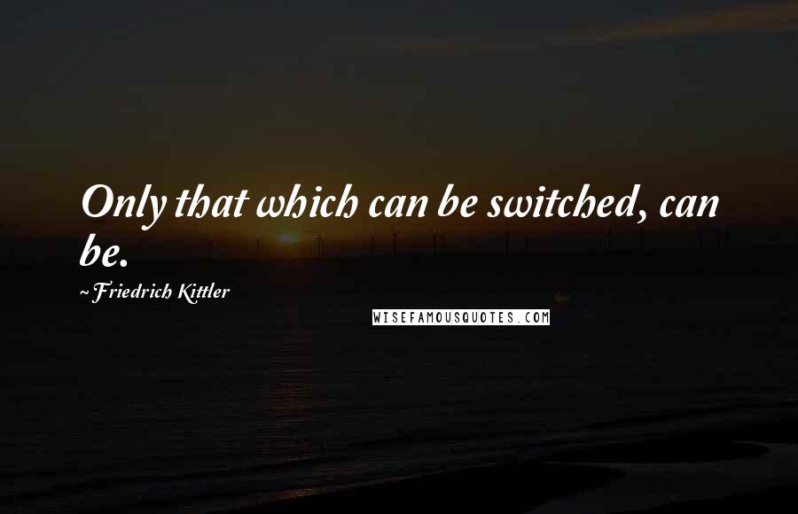 Friedrich Kittler Quotes: Only that which can be switched, can be.