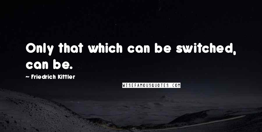 Friedrich Kittler Quotes: Only that which can be switched, can be.