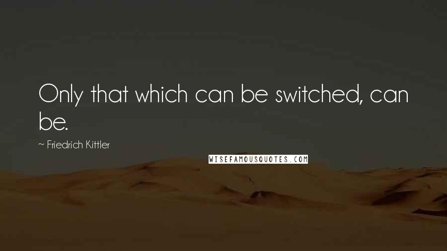 Friedrich Kittler Quotes: Only that which can be switched, can be.