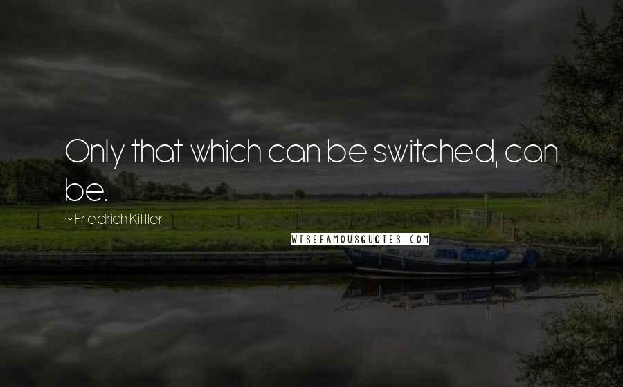 Friedrich Kittler Quotes: Only that which can be switched, can be.