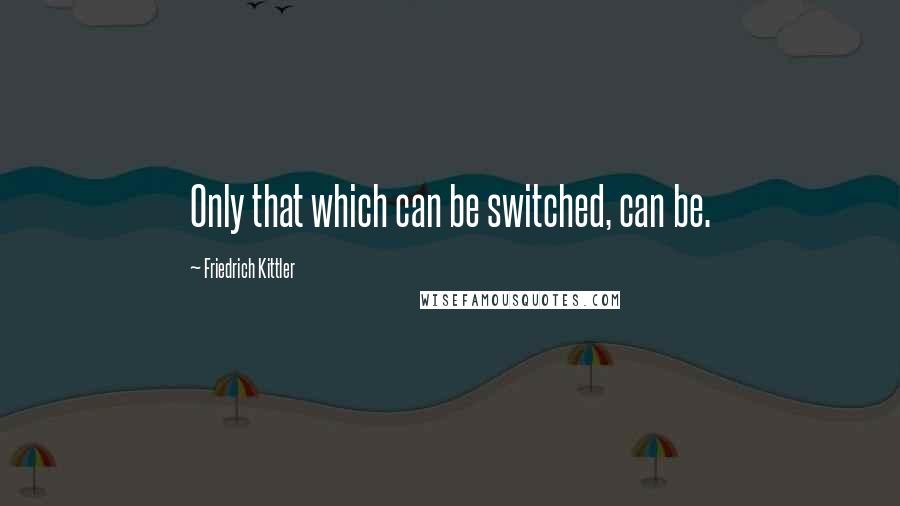 Friedrich Kittler Quotes: Only that which can be switched, can be.