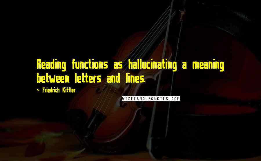 Friedrich Kittler Quotes: Reading functions as hallucinating a meaning between letters and lines.