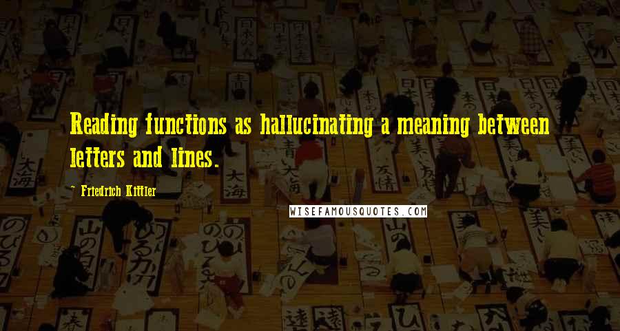 Friedrich Kittler Quotes: Reading functions as hallucinating a meaning between letters and lines.