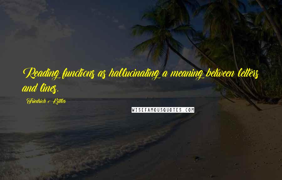 Friedrich Kittler Quotes: Reading functions as hallucinating a meaning between letters and lines.