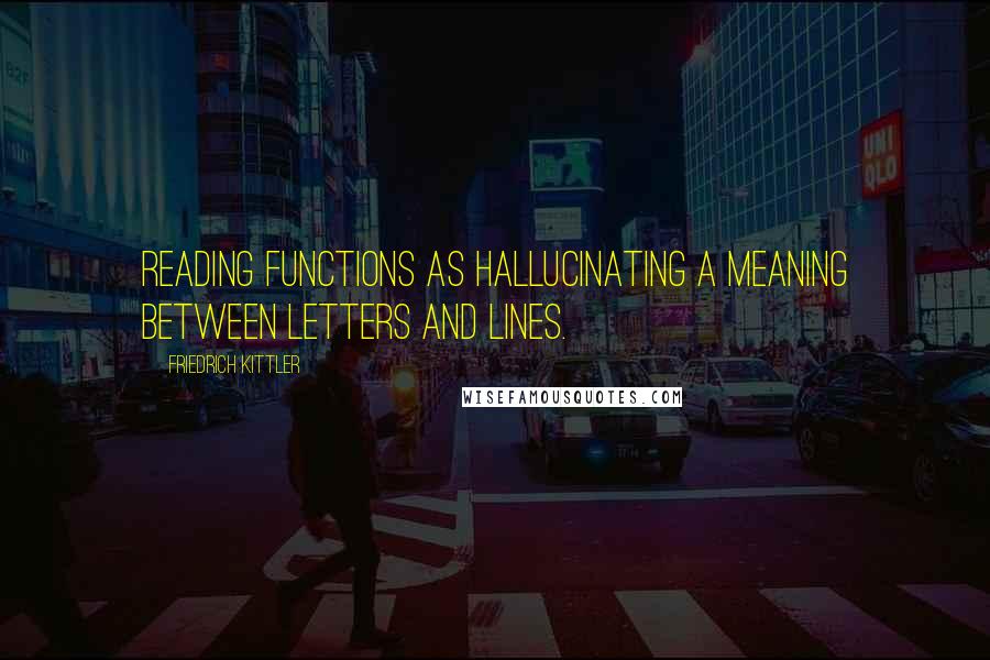 Friedrich Kittler Quotes: Reading functions as hallucinating a meaning between letters and lines.