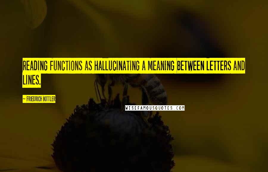 Friedrich Kittler Quotes: Reading functions as hallucinating a meaning between letters and lines.