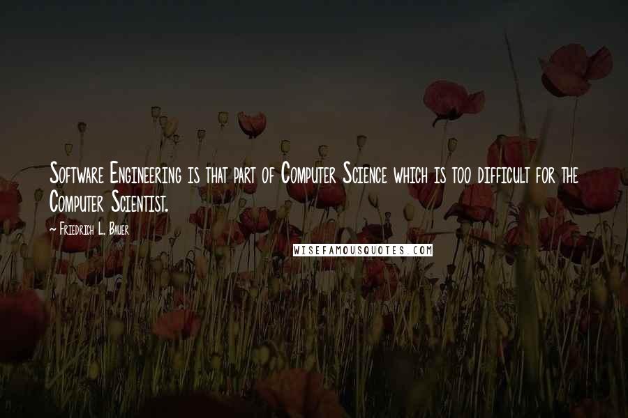 Friedrich L. Bauer Quotes: Software Engineering is that part of Computer Science which is too difficult for the Computer Scientist.