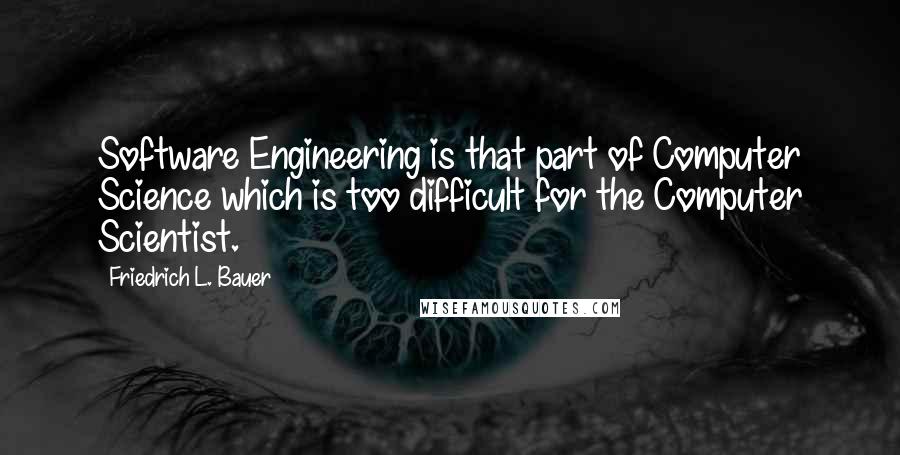 Friedrich L. Bauer Quotes: Software Engineering is that part of Computer Science which is too difficult for the Computer Scientist.