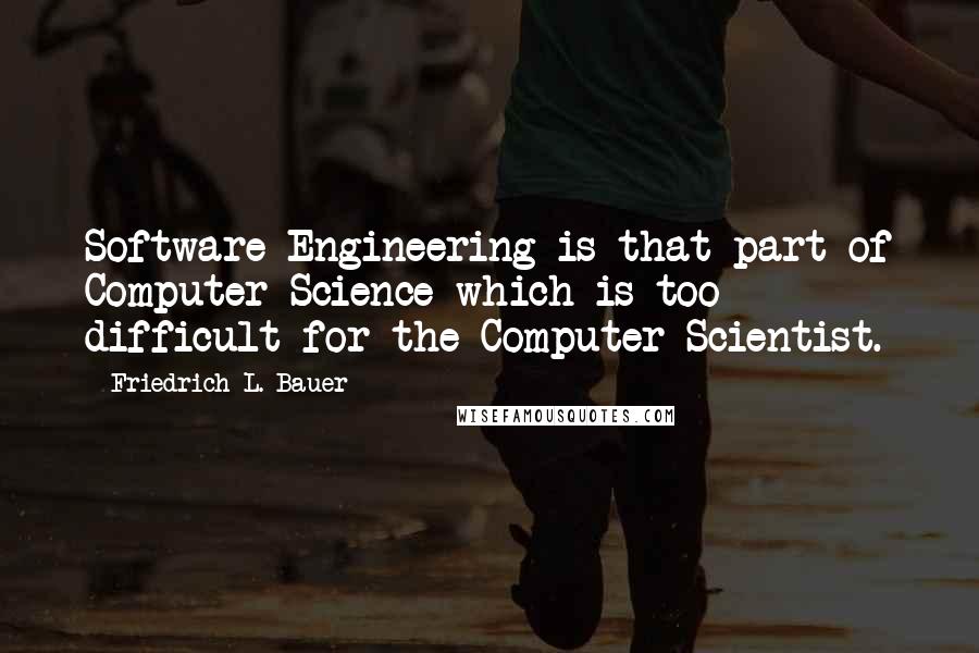 Friedrich L. Bauer Quotes: Software Engineering is that part of Computer Science which is too difficult for the Computer Scientist.