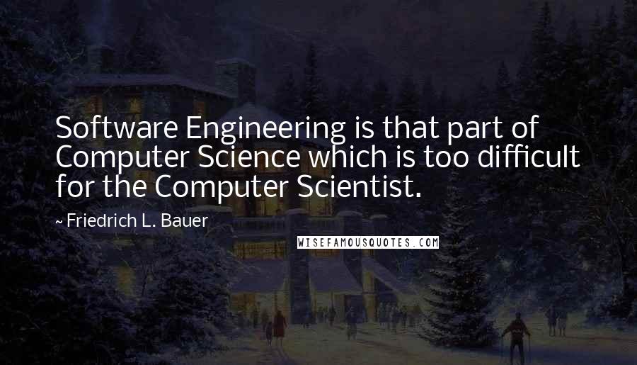 Friedrich L. Bauer Quotes: Software Engineering is that part of Computer Science which is too difficult for the Computer Scientist.