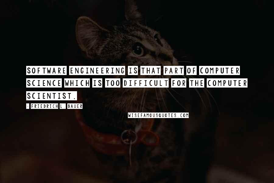 Friedrich L. Bauer Quotes: Software Engineering is that part of Computer Science which is too difficult for the Computer Scientist.