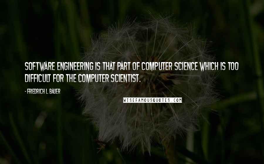 Friedrich L. Bauer Quotes: Software Engineering is that part of Computer Science which is too difficult for the Computer Scientist.