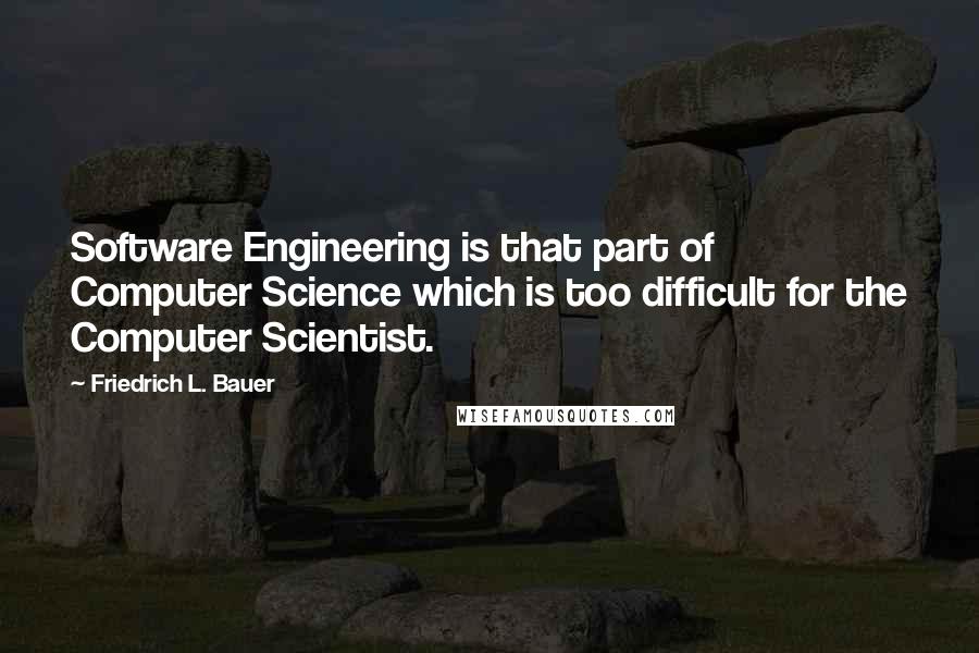 Friedrich L. Bauer Quotes: Software Engineering is that part of Computer Science which is too difficult for the Computer Scientist.