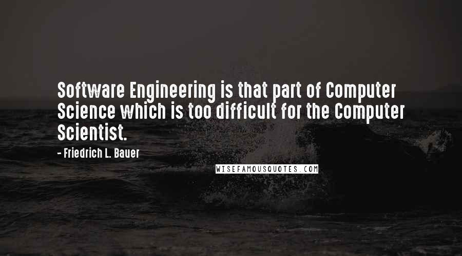 Friedrich L. Bauer Quotes: Software Engineering is that part of Computer Science which is too difficult for the Computer Scientist.