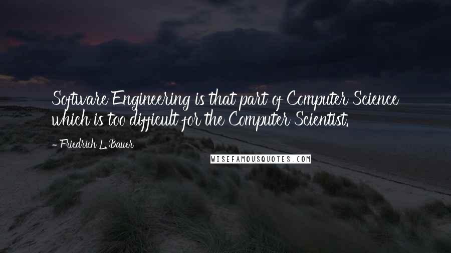 Friedrich L. Bauer Quotes: Software Engineering is that part of Computer Science which is too difficult for the Computer Scientist.