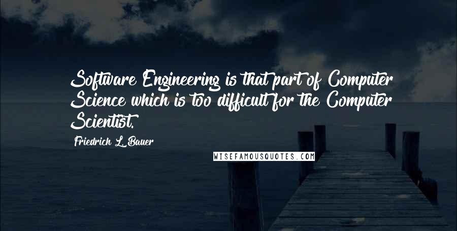 Friedrich L. Bauer Quotes: Software Engineering is that part of Computer Science which is too difficult for the Computer Scientist.