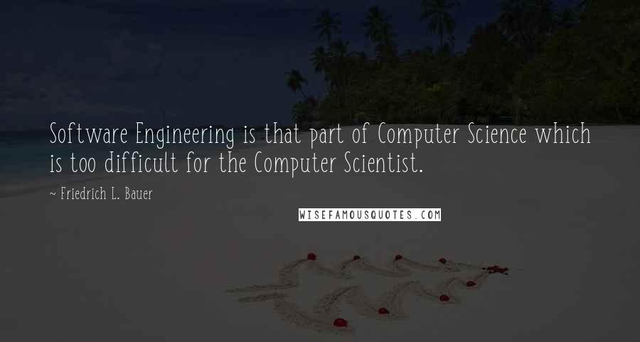 Friedrich L. Bauer Quotes: Software Engineering is that part of Computer Science which is too difficult for the Computer Scientist.