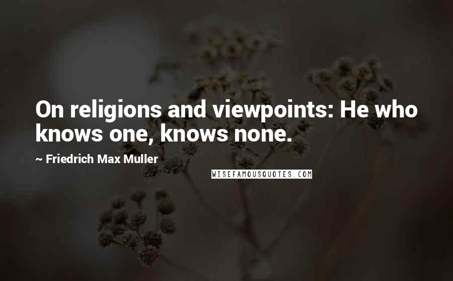 Friedrich Max Muller Quotes: On religions and viewpoints: He who knows one, knows none.