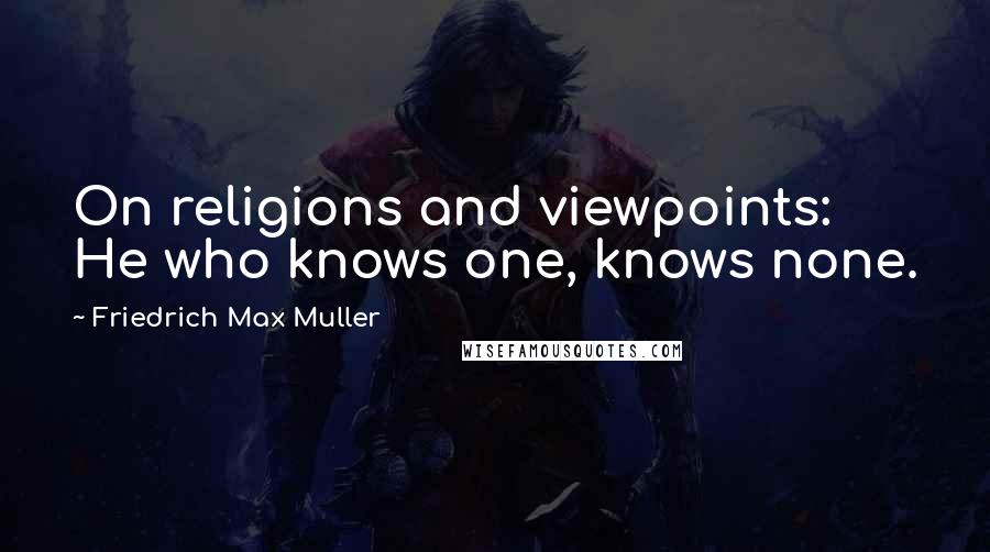 Friedrich Max Muller Quotes: On religions and viewpoints: He who knows one, knows none.