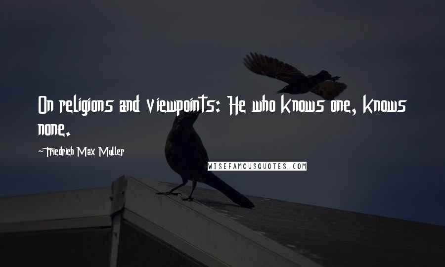 Friedrich Max Muller Quotes: On religions and viewpoints: He who knows one, knows none.