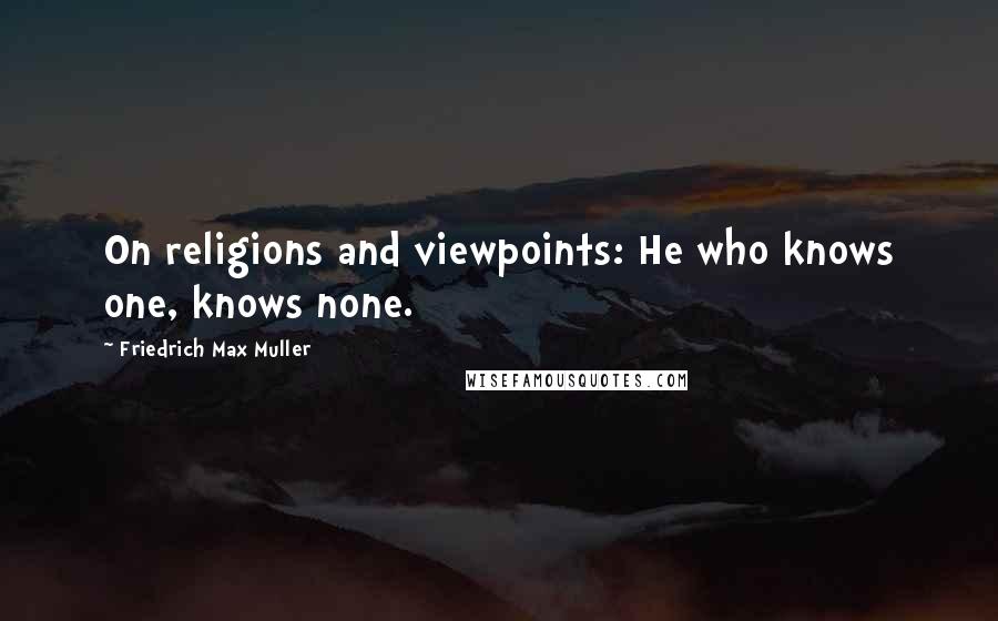 Friedrich Max Muller Quotes: On religions and viewpoints: He who knows one, knows none.