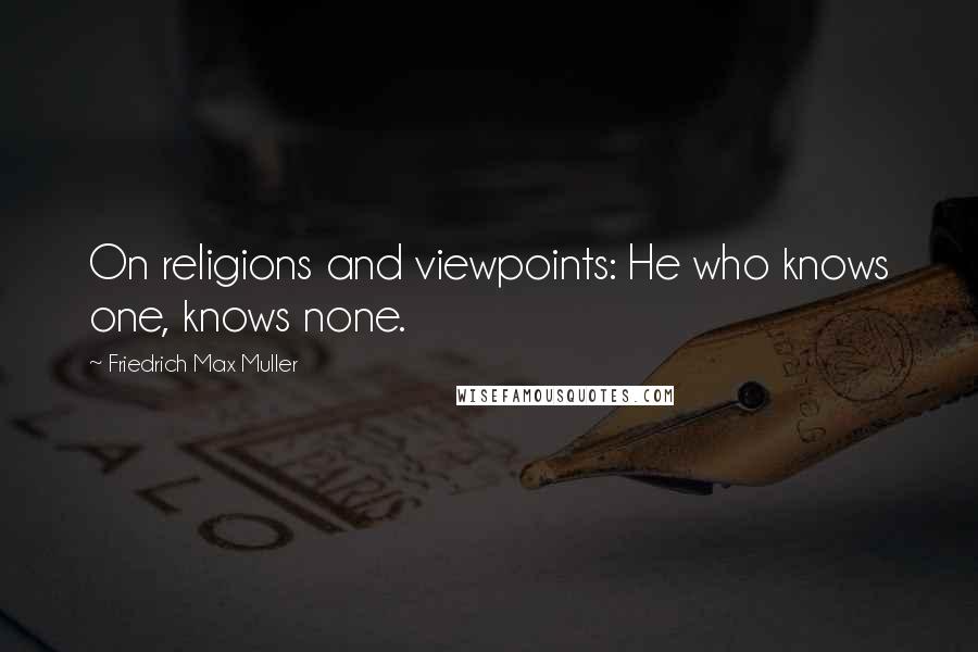 Friedrich Max Muller Quotes: On religions and viewpoints: He who knows one, knows none.