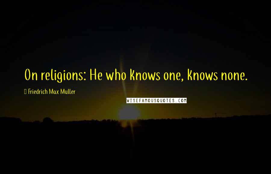 Friedrich Max Muller Quotes: On religions: He who knows one, knows none.