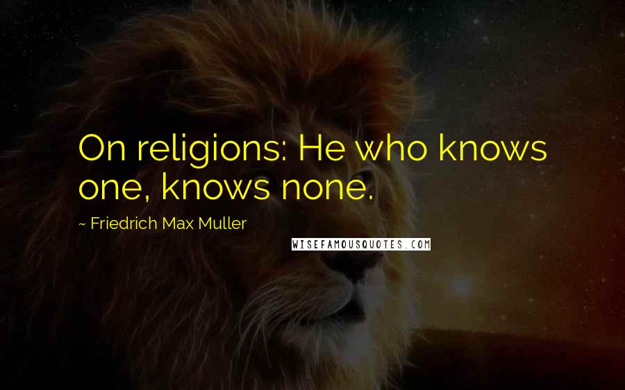 Friedrich Max Muller Quotes: On religions: He who knows one, knows none.