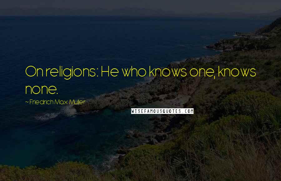 Friedrich Max Muller Quotes: On religions: He who knows one, knows none.