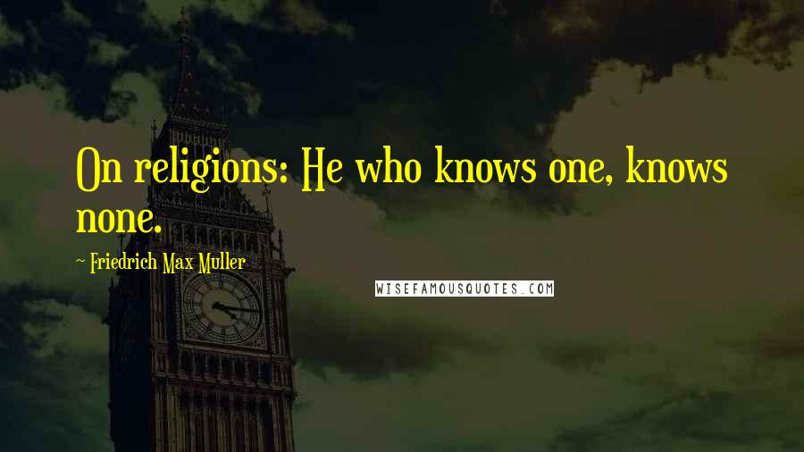 Friedrich Max Muller Quotes: On religions: He who knows one, knows none.