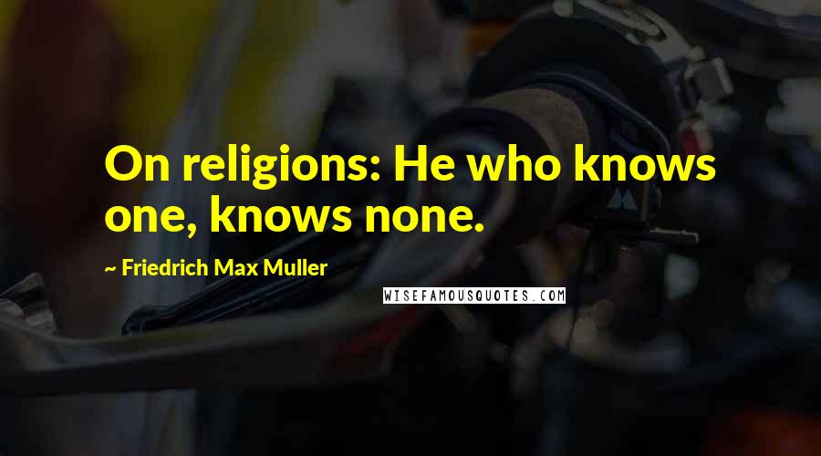 Friedrich Max Muller Quotes: On religions: He who knows one, knows none.